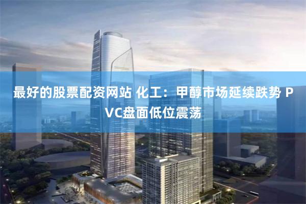 最好的股票配资网站 化工：甲醇市场延续跌势 PVC盘面低位震荡