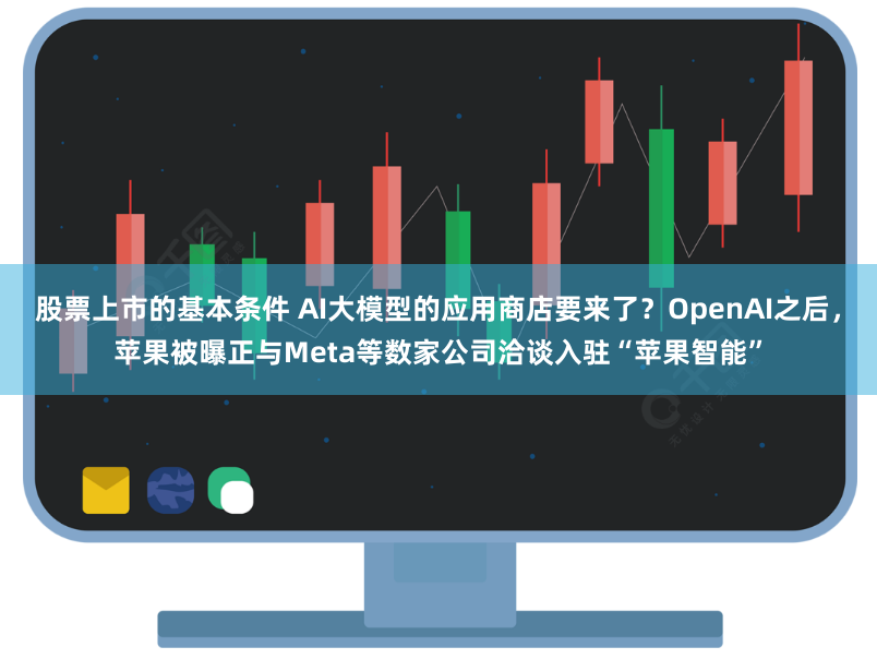 股票上市的基本条件 AI大模型的应用商店要来了？OpenAI之后，苹果被曝正与Meta等数家公司洽谈入驻“苹果智能”