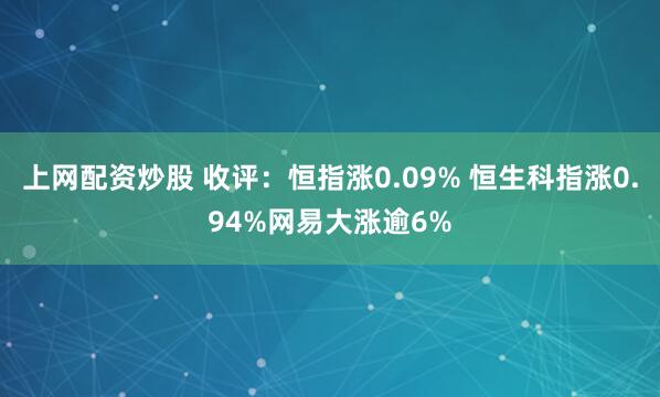 上网配资炒股 收评：恒指涨0.09% 恒生科指涨0.94%网易大涨逾6%