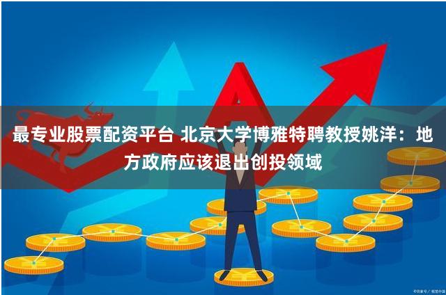 最专业股票配资平台 北京大学博雅特聘教授姚洋：地方政府应该退出创投领域