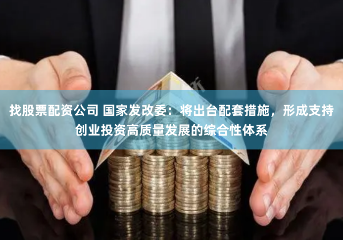 找股票配资公司 国家发改委：将出台配套措施，形成支持创业投资高质量发展的综合性体系