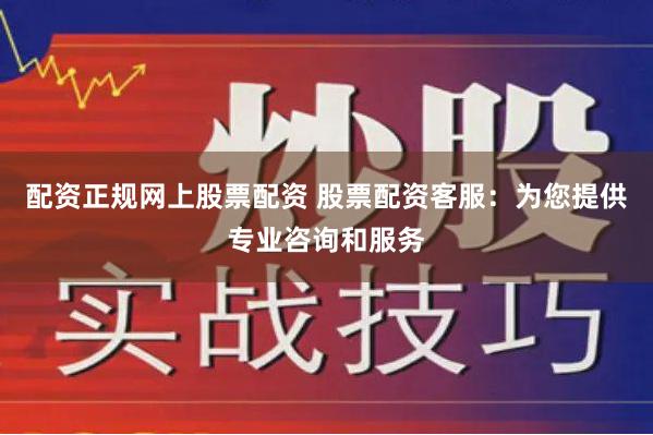 配资正规网上股票配资 股票配资客服：为您提供专业咨询和服务
