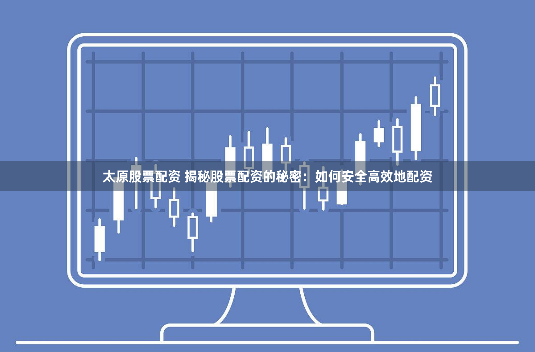 太原股票配资 揭秘股票配资的秘密：如何安全高效地配资