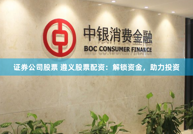 证券公司股票 遵义股票配资：解锁资金，助力投资