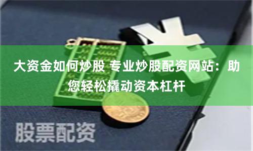 大资金如何炒股 专业炒股配资网站：助您轻松撬动资本杠杆