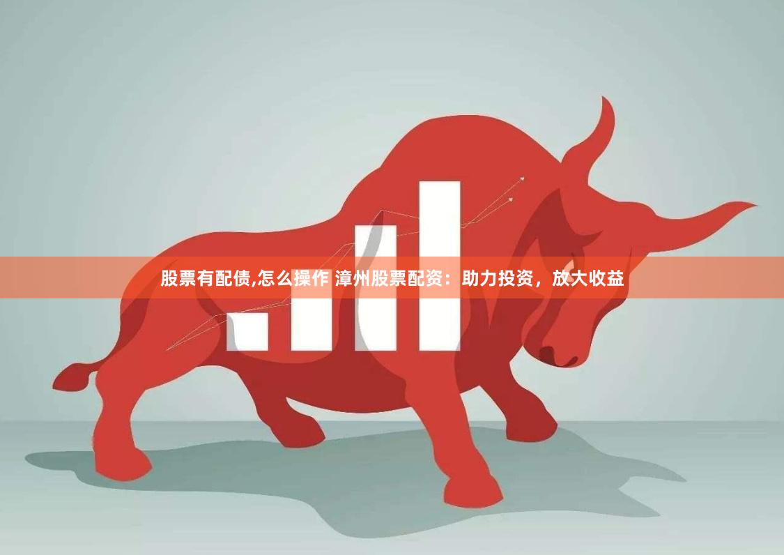 股票有配债,怎么操作 漳州股票配资：助力投资，放大收益