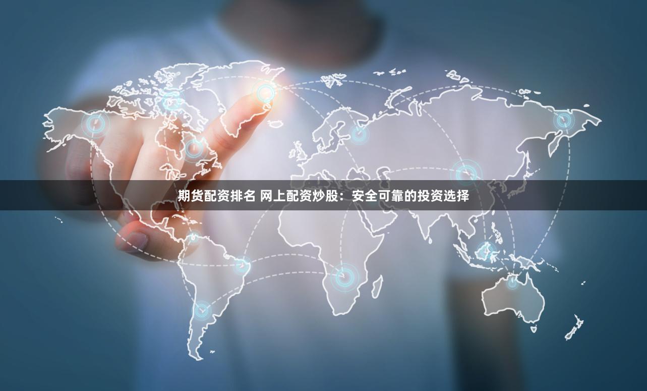 期货配资排名 网上配资炒股：安全可靠的投资选择