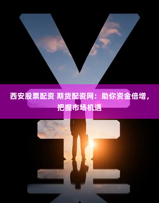 西安股票配资 期货配资网：助你资金倍增，把握市场机遇