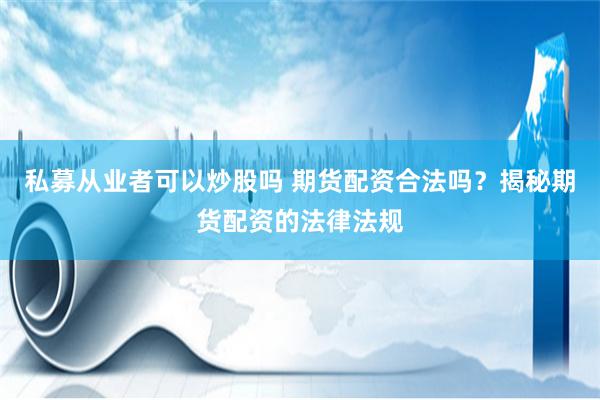 私募从业者可以炒股吗 期货配资合法吗？揭秘期货配资的法律法规