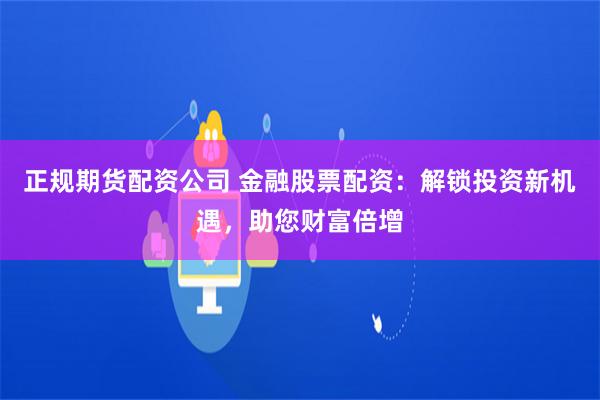 正规期货配资公司 金融股票配资：解锁投资新机遇，助您财富倍增