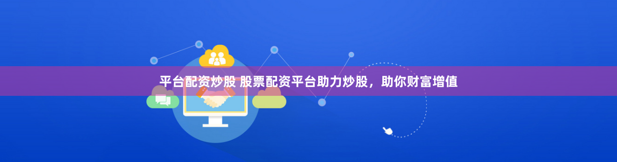 平台配资炒股 股票配资平台助力炒股，助你财富增值