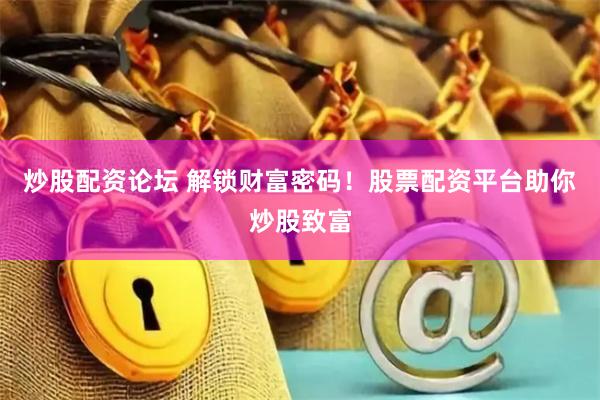 炒股配资论坛 解锁财富密码！股票配资平台助你炒股致富