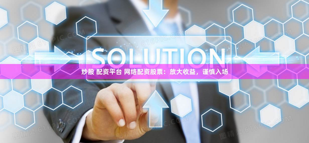 炒股 配资平台 网络配资股票：放大收益，谨慎入场