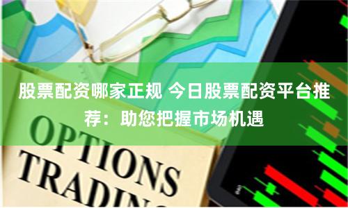 股票配资哪家正规 今日股票配资平台推荐：助您把握市场机遇