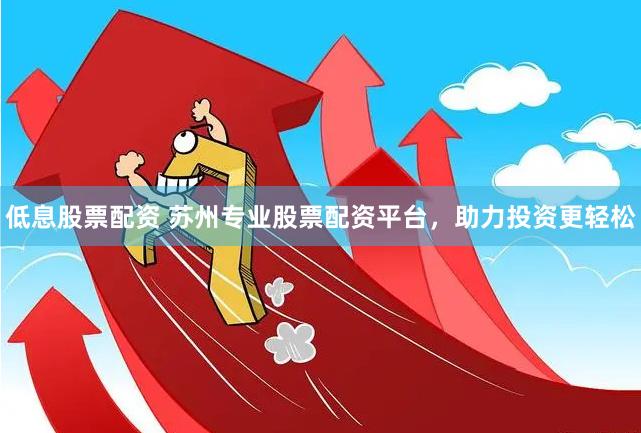 低息股票配资 苏州专业股票配资平台，助力投资更轻松