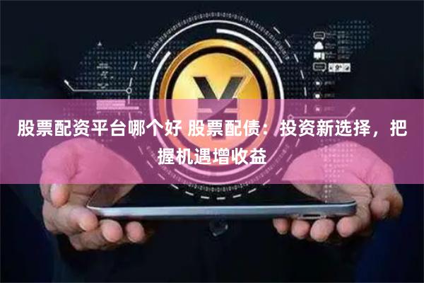 股票配资平台哪个好 股票配债：投资新选择，把握机遇增收益