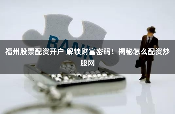 福州股票配资开户 解锁财富密码！揭秘怎么配资炒股网