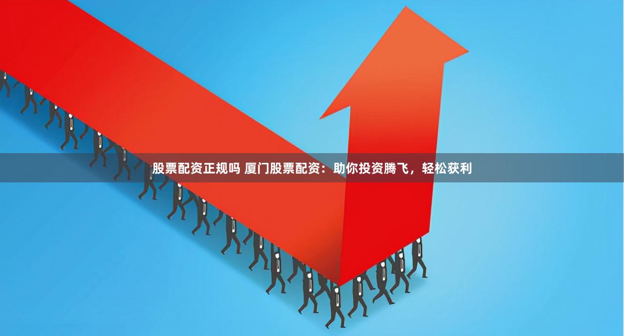 股票配资正规吗 厦门股票配资：助你投资腾飞，轻松获利