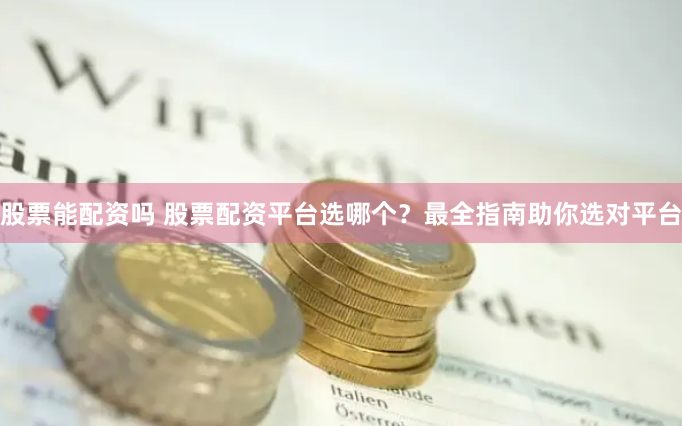 股票能配资吗 股票配资平台选哪个？最全指南助你选对平台