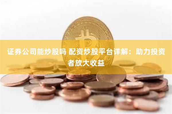 证券公司能炒股吗 配资炒股平台详解：助力投资者放大收益