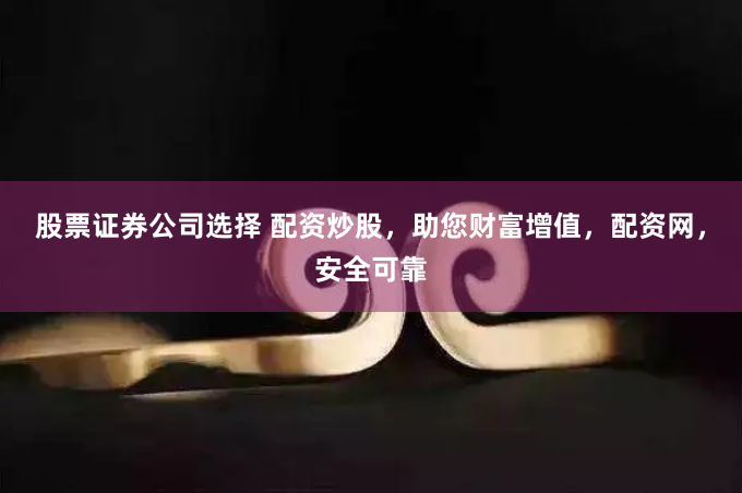 股票证券公司选择 配资炒股，助您财富增值，配资网，安全可靠