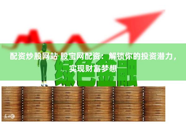 配资炒股网站 股宝网配资：解锁你的投资潜力，实现财富梦想
