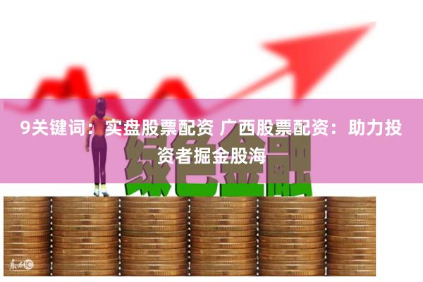 9关键词：实盘股票配资 广西股票配资：助力投资者掘金股海