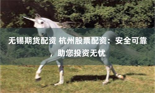 无锡期货配资 杭州股票配资：安全可靠，助您投资无忧