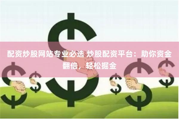 配资炒股网站专业必选 炒股配资平台：助你资金翻倍，轻松掘金