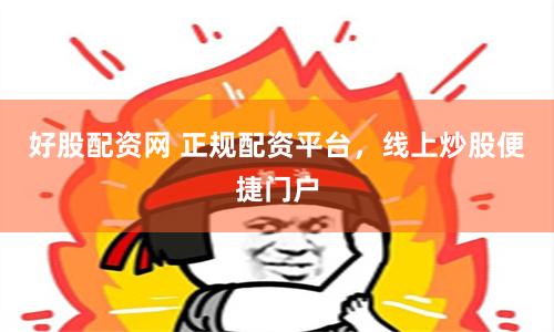 好股配资网 正规配资平台，线上炒股便捷门户
