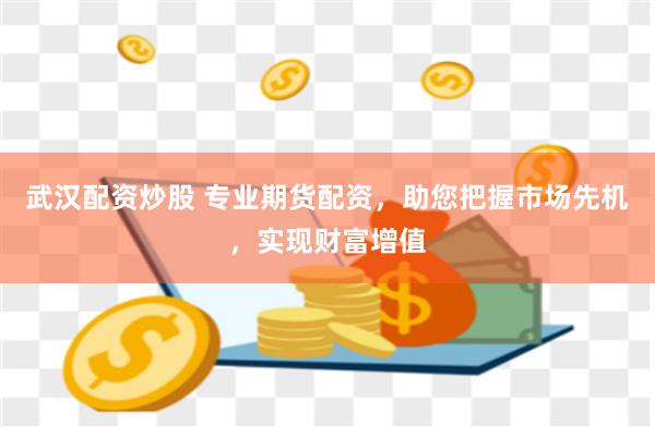 武汉配资炒股 专业期货配资，助您把握市场先机，实现财富增值