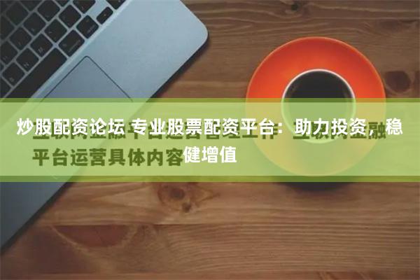 炒股配资论坛 专业股票配资平台：助力投资，稳健增值