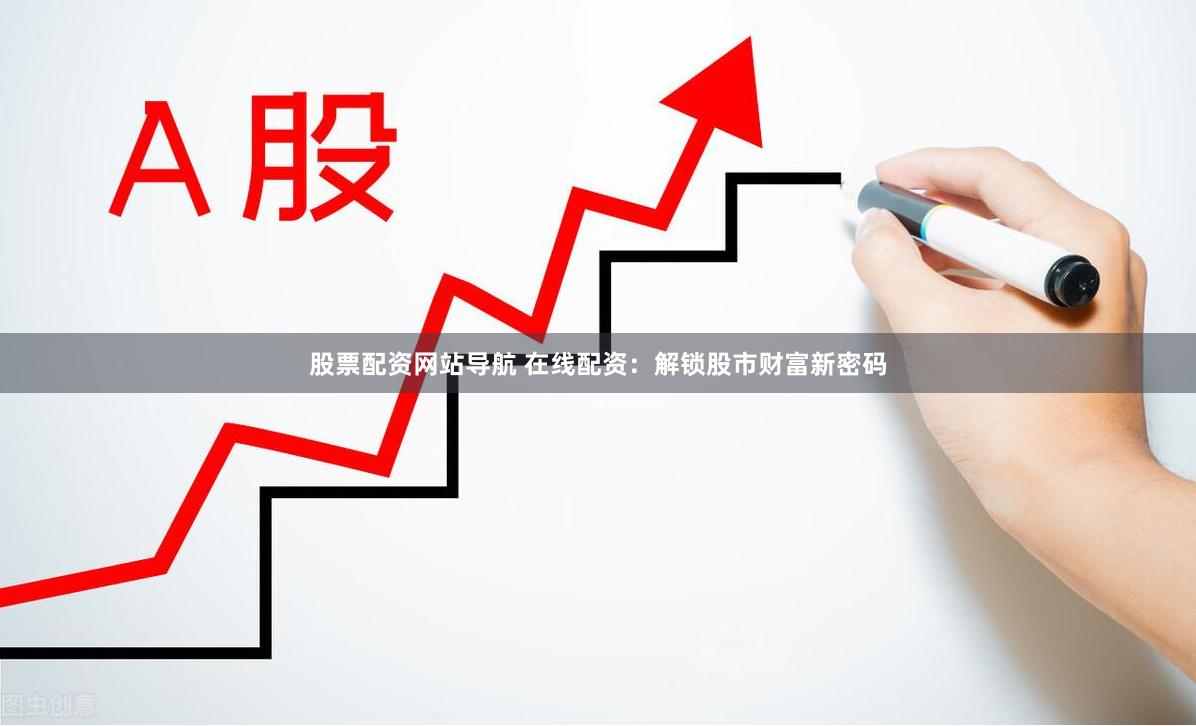 股票配资网站导航 在线配资：解锁股市财富新密码