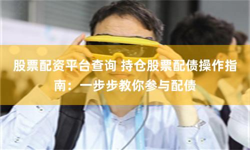 股票配资平台查询 持仓股票配债操作指南：一步步教你参与配债