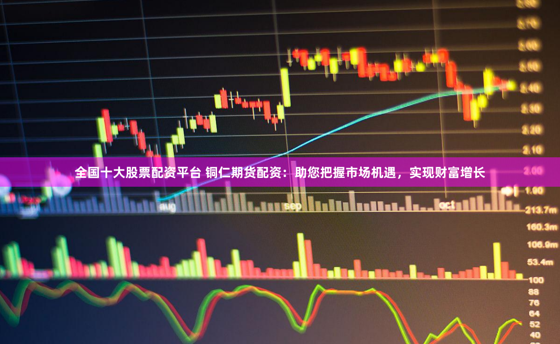 全国十大股票配资平台 铜仁期货配资：助您把握市场机遇，实现财富增长