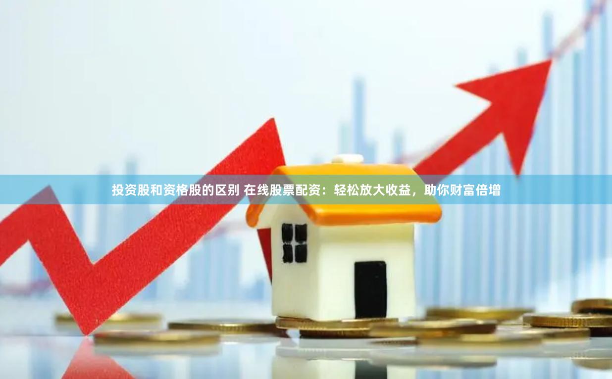 投资股和资格股的区别 在线股票配资：轻松放大收益，助你财富倍增