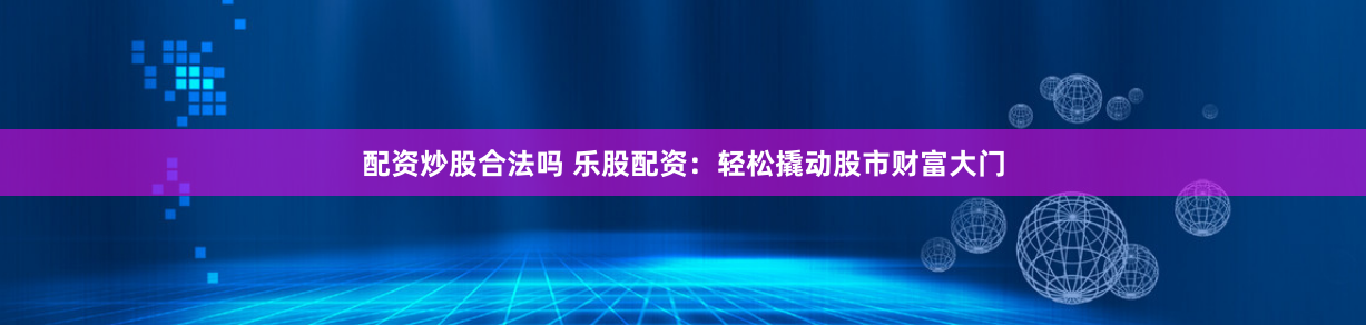 配资炒股合法吗 乐股配资：轻松撬动股市财富大门