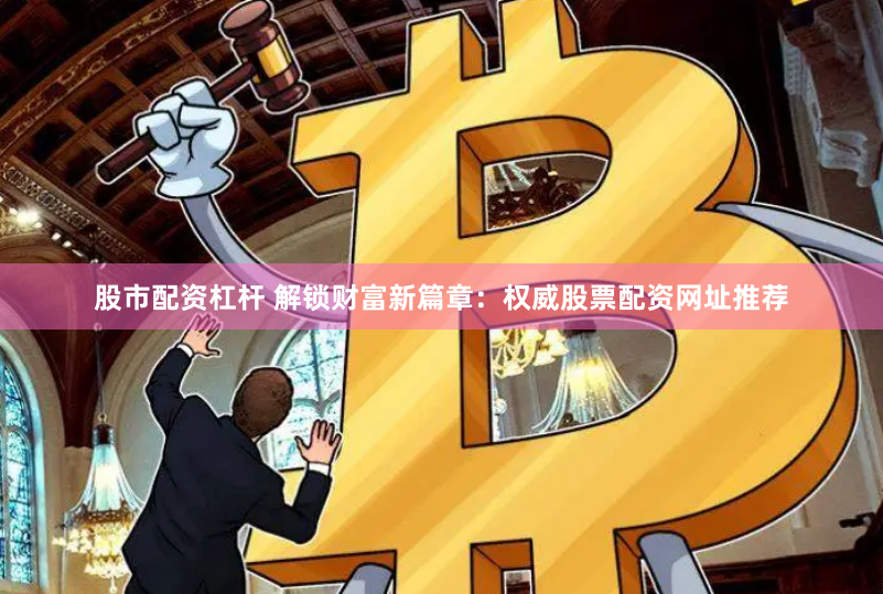 股市配资杠杆 解锁财富新篇章：权威股票配资网址推荐