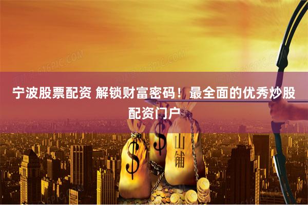 宁波股票配资 解锁财富密码！最全面的优秀炒股配资门户