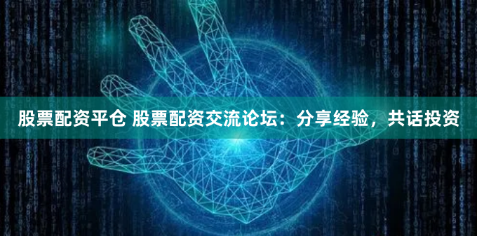 股票配资平仓 股票配资交流论坛：分享经验，共话投资