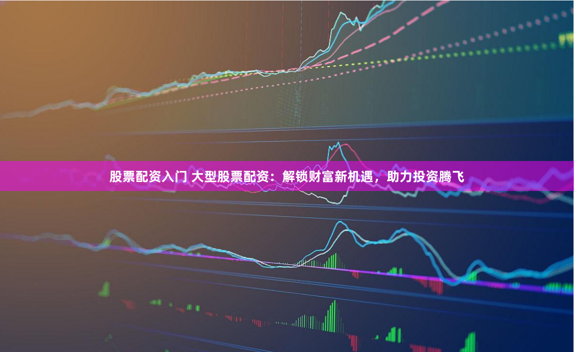 股票配资入门 大型股票配资：解锁财富新机遇，助力投资腾飞