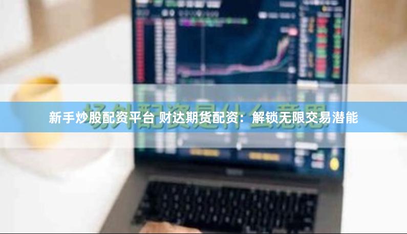 新手炒股配资平台 财达期货配资：解锁无限交易潜能