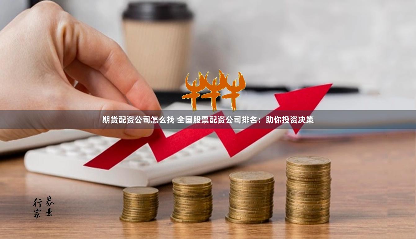 期货配资公司怎么找 全国股票配资公司排名：助你投资决策