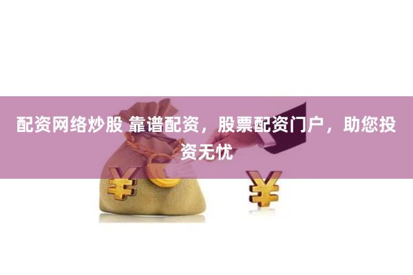 配资网络炒股 靠谱配资，股票配资门户，助您投资无忧