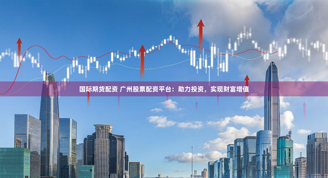 国际期货配资 广州股票配资平台：助力投资，实现财富增值