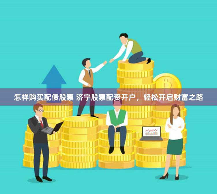 怎样购买配债股票 济宁股票配资开户，轻松开启财富之路