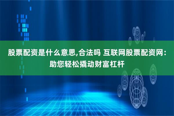 股票配资是什么意思,合法吗 互联网股票配资网：助您轻松撬动财富杠杆
