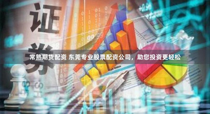 常熟期货配资 东莞专业股票配资公司，助您投资更轻松