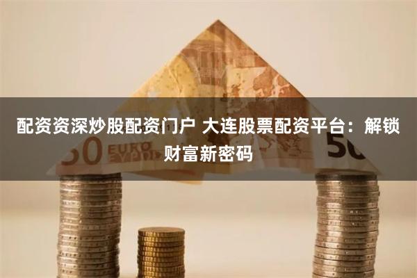 配资资深炒股配资门户 大连股票配资平台：解锁财富新密码
