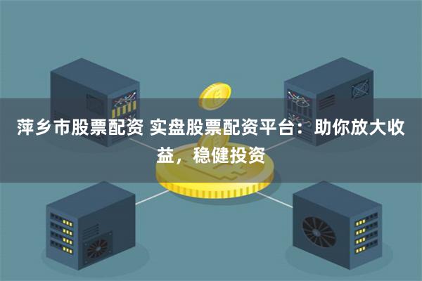 萍乡市股票配资 实盘股票配资平台：助你放大收益，稳健投资